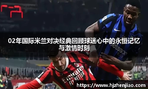 02年国际米兰对决经典回顾球迷心中的永恒记忆与激情时刻