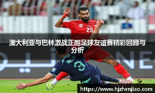 澳大利亚与巴林激战正酣足球友谊赛精彩回顾与分析