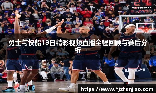 勇士与快船19日精彩视频直播全程回顾与赛后分析