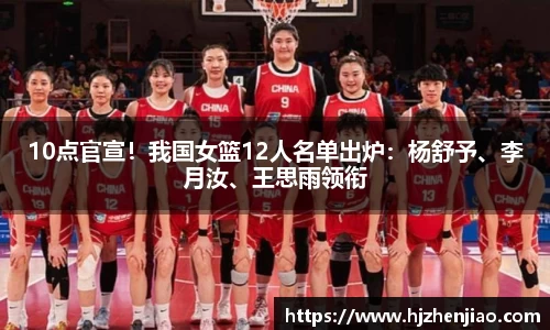 10点官宣！我国女篮12人名单出炉：杨舒予、李月汝、王思雨领衔