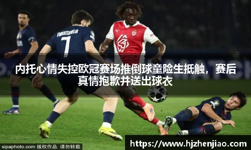 内托心情失控欧冠赛场推倒球童险生抵触，赛后真情抱歉并送出球衣
