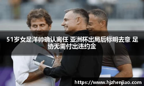 51岁女足洋帅确认离任 亚洲杯出局后标明去意 足协无需付出违约金