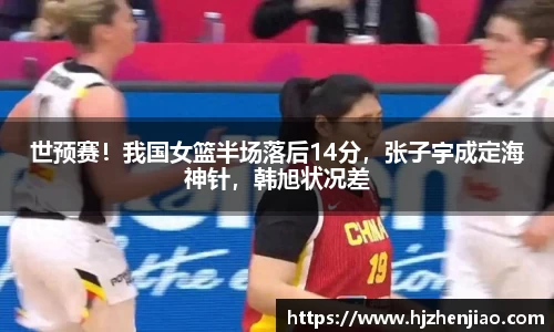 世预赛！我国女篮半场落后14分，张子宇成定海神针，韩旭状况差